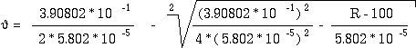 a = (3.90802 * 10^(-1) / (2 * 5.802 * 10^(-5))) - sqrt(((3.90802 * 10^(-1))^2) / (4 * (5.802 * 10^(-5))^2) - ((R - 100) / (5.802 * 10^(-5))))